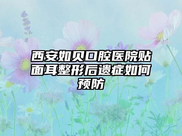 西安如贝口腔医院贴面耳整形后遗症如何预防