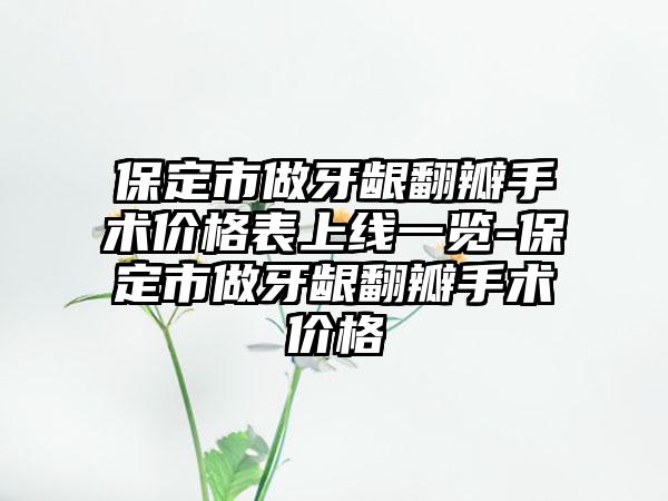 保定市做牙龈翻瓣手术价格表上线一览-保定市做牙龈翻瓣手术价格