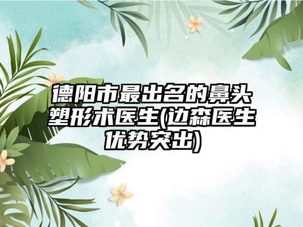 德阳市最出名的鼻头塑形术医生(边森医生优势突出)