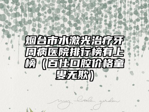 烟台市水激光治疗牙周病医院排行榜有上榜（百仕口腔价格童叟无欺）