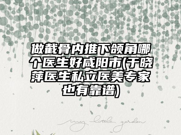 做截骨内推下颌角哪个医生好咸阳市(于晓萍医生私立医美专家也有靠谱)
