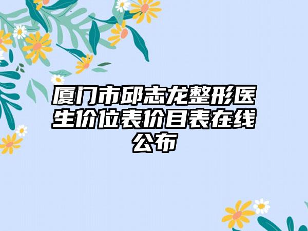 厦门市邱志龙整形医生价位表价目表在线公布