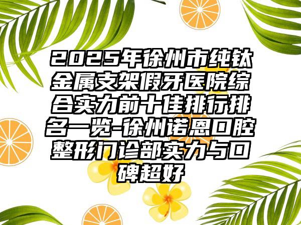 2025年徐州市纯钛金属支架假牙医院综合实力前十佳排行排名一览-徐州诺恩口腔整形门诊部实力与口碑超好