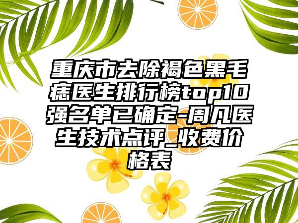 重庆市去除褐色黑毛痣医生排行榜top10强名单已确定-周凡医生技术点评_收费价格表