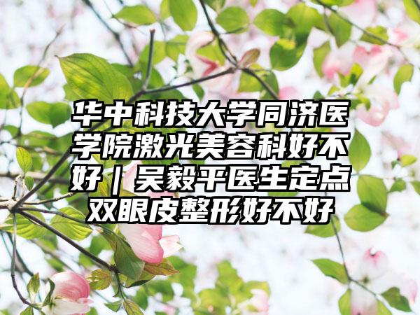 华中科技大学同济医学院激光美容科好不好｜吴毅平医生定点双眼皮整形好不好