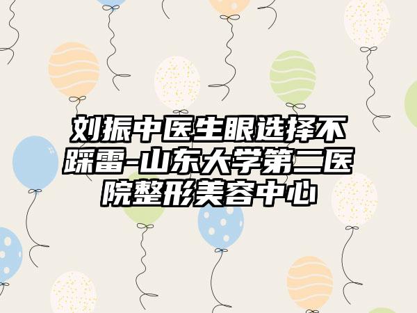 刘振中医生眼选择不踩雷-山东大学第二医院整形美容中心