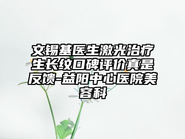 文锡基医生激光治疗生长纹口碑评价真是反馈-益阳中心医院美容科