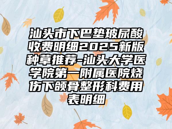 汕头市下巴垫玻尿酸收费明细2025新版种草推荐-汕头大学医学院第一附属医院烧伤下颌骨整形科费用表明细