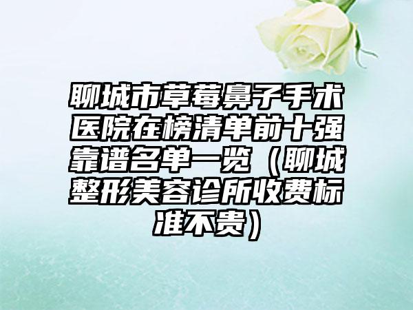 聊城市草莓鼻子手术医院在榜清单前十强靠谱名单一览（聊城整形美容诊所收费标准不贵）