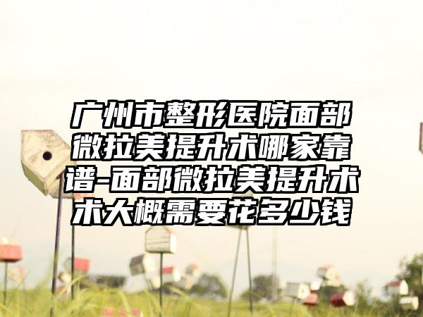 广州市整形医院面部微拉美提升术哪家靠谱-面部微拉美提升术术大概需要花多少钱