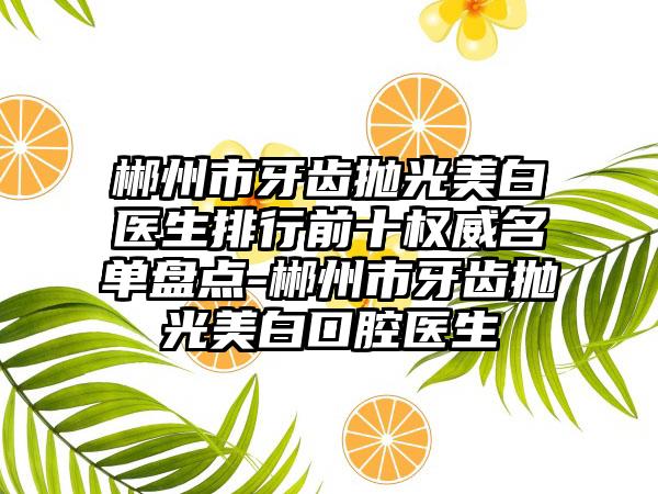 郴州市牙齿抛光美白医生排行前十权威名单盘点-郴州市牙齿抛光美白口腔医生
