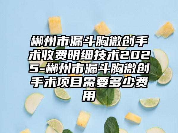 郴州市漏斗胸微创手术收费明细技术2025-郴州市漏斗胸微创手术项目需要多少费用