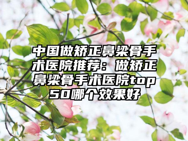 中国做矫正鼻梁骨手术医院推荐：做矫正鼻梁骨手术医院top50哪个效果好