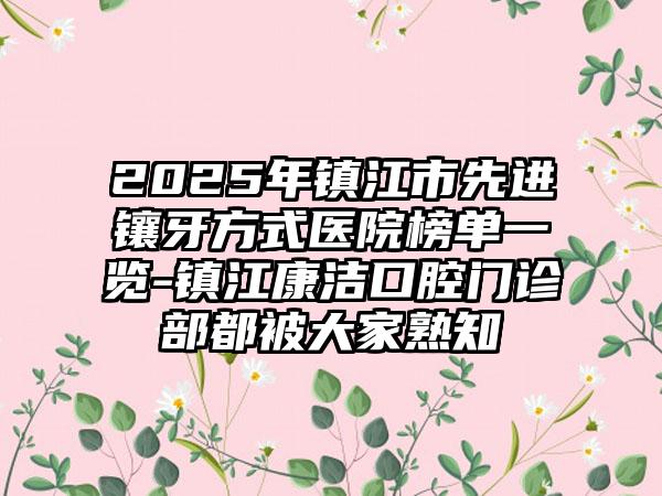 2025年镇江市先进镶牙方式医院榜单一览-镇江康洁口腔门诊部都被大家熟知