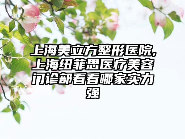上海美立方整形医院,上海纽菲思医疗美容门诊部看看哪家实力强