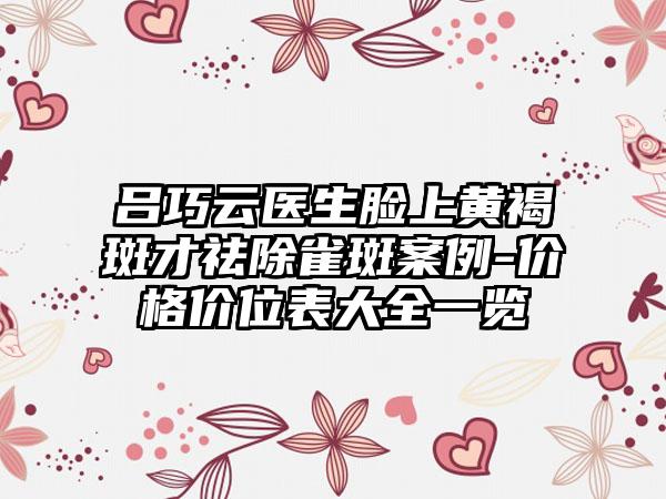 吕巧云医生脸上黄褐斑才祛除雀斑案例-价格价位表大全一览