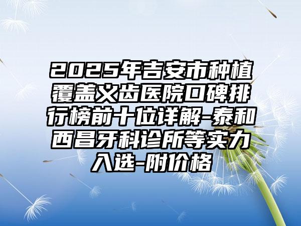 2025年吉安市种植覆盖义齿医院口碑排行榜前十位详解-泰和西昌牙科诊所等实力入选-附价格