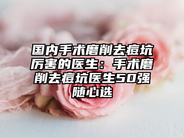 国内手术磨削去痘坑厉害的医生：手术磨削去痘坑医生50强随心选