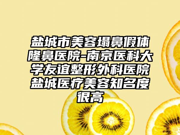 盐城市美容塌鼻假体隆鼻医院-南京医科大学友谊整形外科医院盐城医疗美容知名度很高