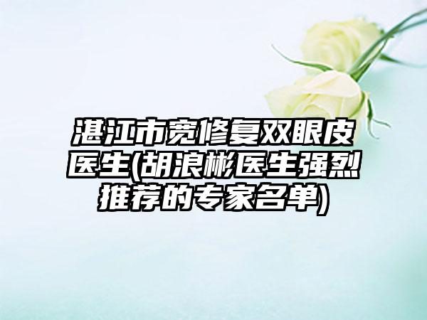 湛江市宽修复双眼皮医生(胡浪彬医生强烈推荐的专家名单)