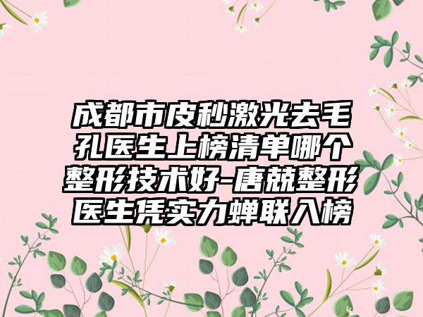 成都市皮秒激光去毛孔医生上榜清单哪个整形技术好-唐兢整形医生凭实力蝉联入榜