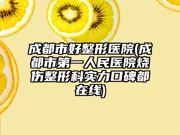 成都市好整形医院(成都市第一人民医院烧伤整形科实力口碑都在线)