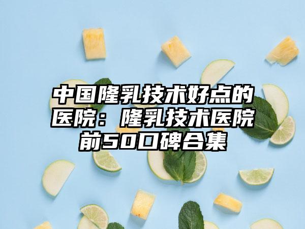 中国隆乳技术好点的医院：隆乳技术医院前50口碑合集