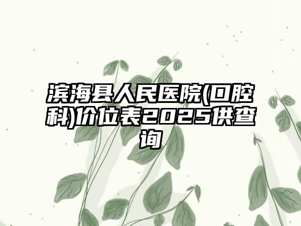 滨海县人民医院(口腔科)价位表2025供查询
