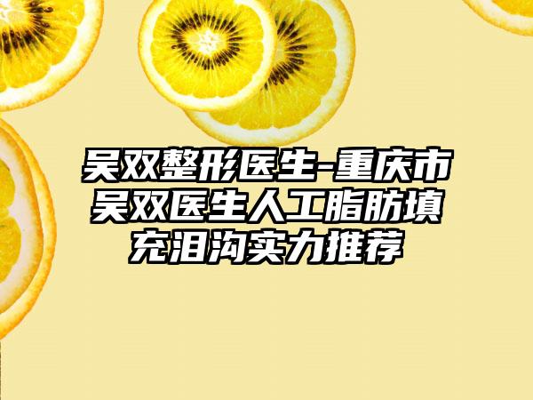 吴双整形医生-重庆市吴双医生人工脂肪填充泪沟实力推荐
