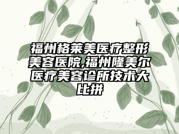 福州格莱美医疗整形美容医院,福州隆美尔医疗美容诊所技术大比拼