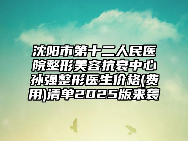 沈阳市第十二人民医院整形美容抗衰中心孙强整形医生价格(费用)清单2025版来袭