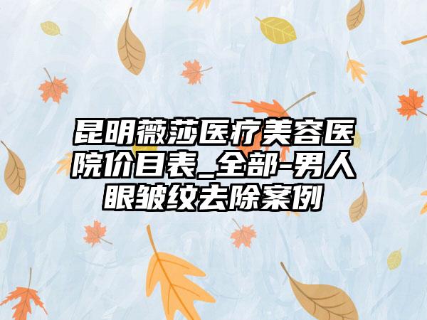 昆明薇莎医疗美容医院价目表_全部-男人眼皱纹去除案例