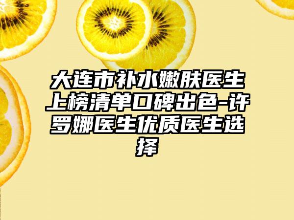 大连市补水嫩肤医生上榜清单口碑出色-许罗娜医生优质医生选择