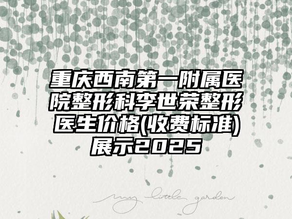 重庆西南第一附属医院整形科李世荣整形医生价格(收费标准)展示2025