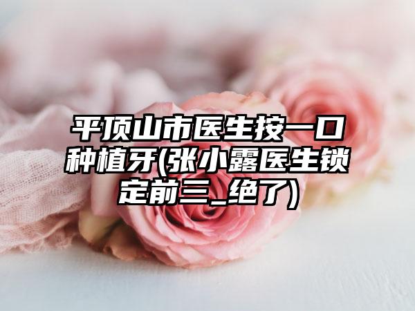 平顶山市医生按一口种植牙(张小露医生锁定前三_绝了)