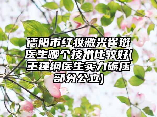 德阳市红妆激光雀斑医生哪个技术比较好(王建纲医生实力碾压部分公立)