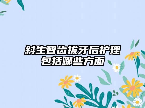 斜生智齿拔牙后护理包括哪些方面
