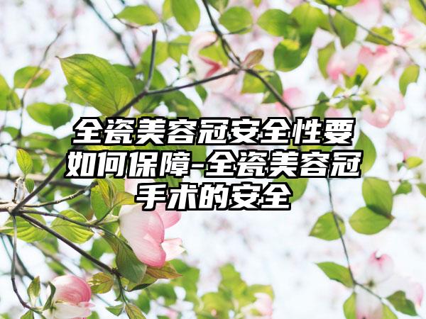 全瓷美容冠安全性要如何保障-全瓷美容冠手术的安全