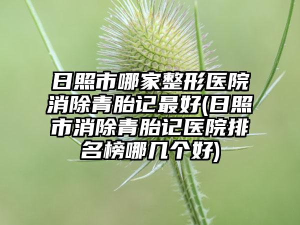 日照市哪家整形医院消除青胎记最好(日照市消除青胎记医院排名榜哪几个好)