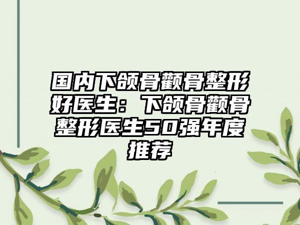 国内下颌骨颧骨整形好医生：下颌骨颧骨整形医生50强年度推荐