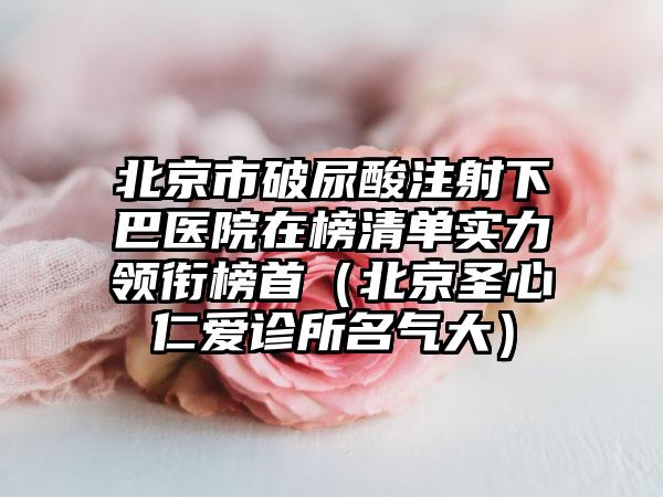北京市破尿酸注射下巴医院在榜清单实力领衔榜首（北京圣心仁爱诊所名气大）