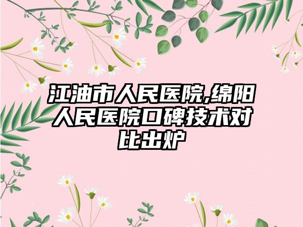 江油市人民医院,绵阳人民医院口碑技术对比出炉