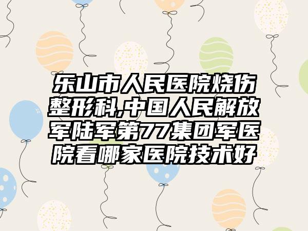 乐山市人民医院烧伤整形科,中国人民解放军陆军第77集团军医院看哪家医院技术好