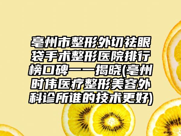 亳州市整形外切祛眼袋手术整形医院排行榜口碑一一揭晓(亳州时伟医疗整形美容外科诊所谁的技术更好)