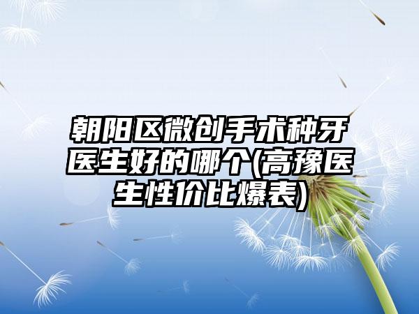 朝阳区微创手术种牙医生好的哪个(高豫医生性价比爆表)