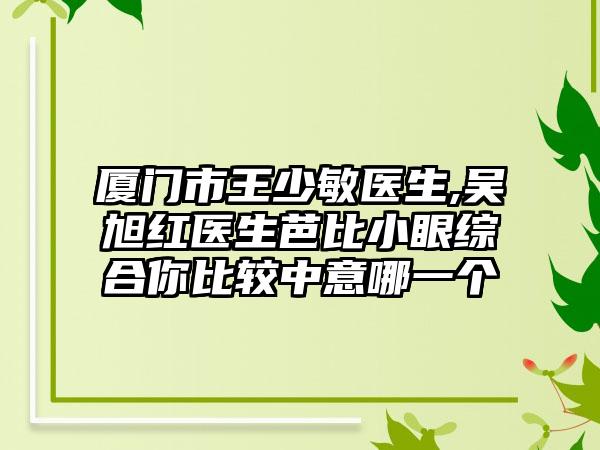 厦门市王少敏医生,吴旭红医生芭比小眼综合你比较中意哪一个