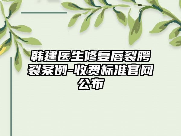 韩建医生修复唇裂腭裂案例-收费标准官网公布