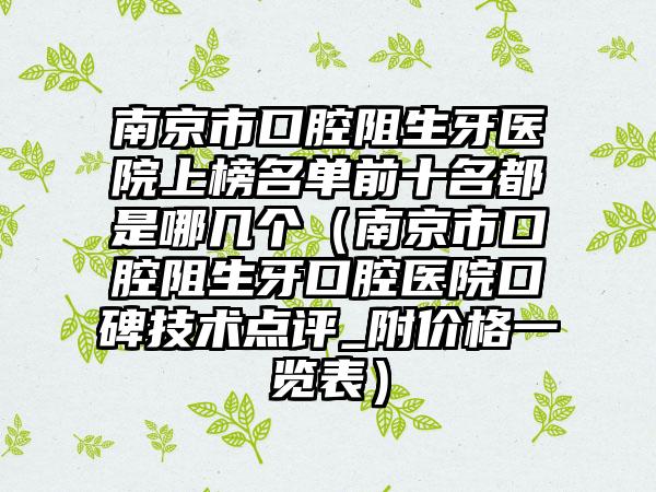 南京市口腔阻生牙医院上榜名单前十名都是哪几个（南京市口腔阻生牙口腔医院口碑技术点评_附价格一览表）