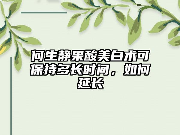 何生静果酸美白术可保持多长时间，如何延长