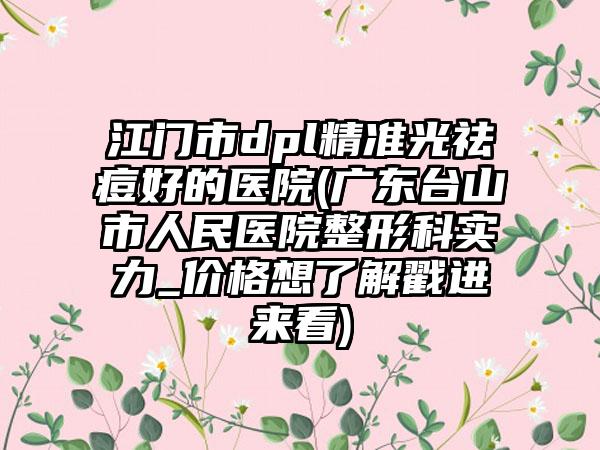 江门市dpl精准光祛痘好的医院(广东台山市人民医院整形科实力_价格想了解戳进来看)
